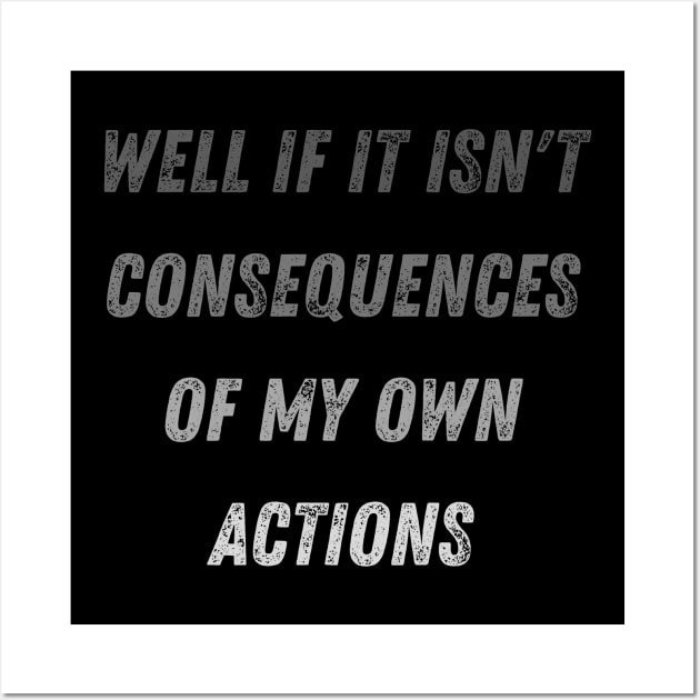 Well Funny Actions Humor Hilarious Consequences Well If It Isn't the Consequences of My Own Actions Wall Art by Maroon55